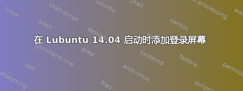 在 Lubuntu 14.04 启动时添加登录屏幕