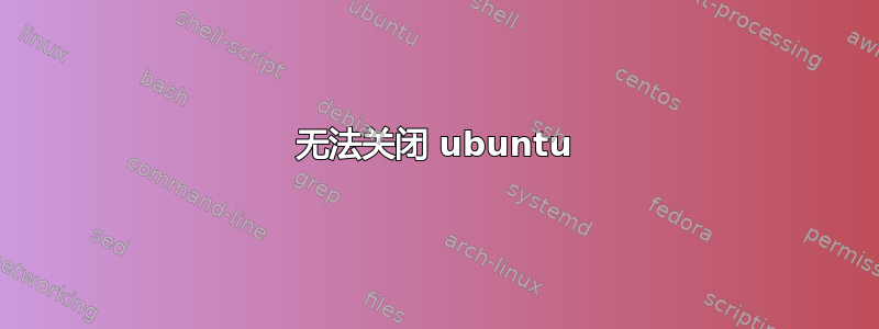 无法关闭 ubuntu