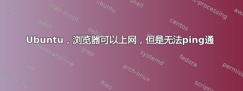 Ubuntu，浏览器可以上网，但是无法ping通