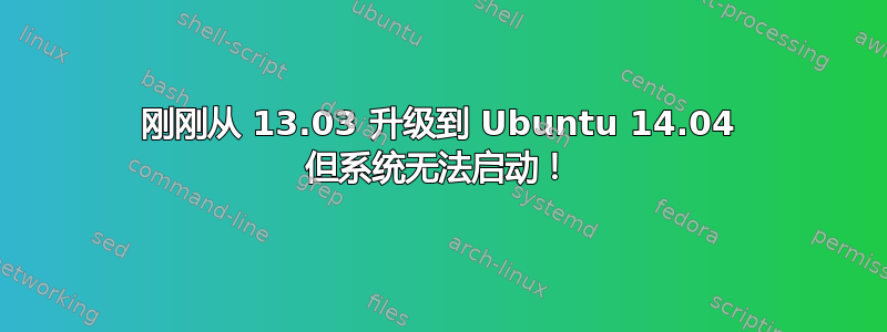 刚刚从 13.03 升级到 Ubuntu 14.04 但系统无法启动！