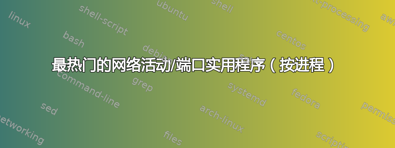 最热门的网络活动/端口实用程序（按进程）