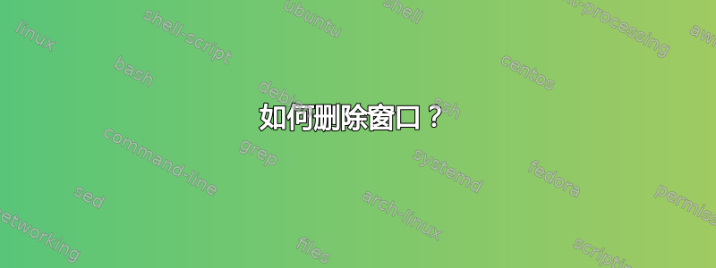 如何删除窗口？