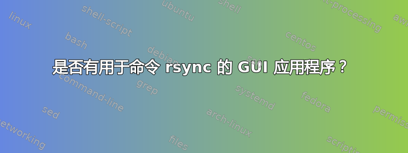 是否有用于命令 rsync 的 GUI 应用程序？