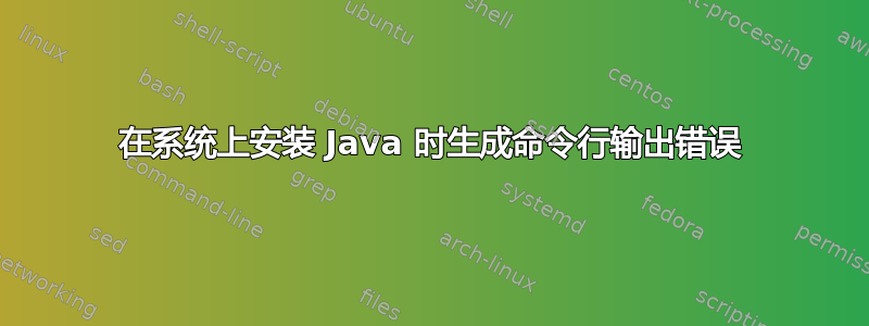 在系统上安装 Java 时生成命令行输出错误