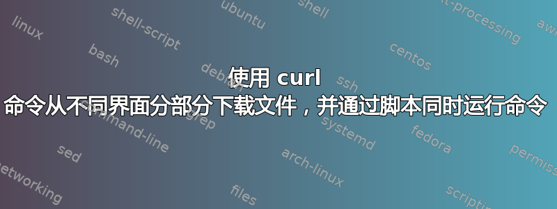 使用 curl 命令从不同界面分部分下载文件，并通过脚本同时运行命令