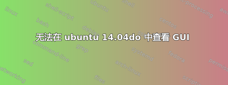 无法在 ubuntu 14.04do 中查看 GUI