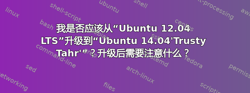 我是否应该从“Ubuntu 12.04 LTS”升级到“Ubuntu 14.04'Trusty Tahr'”？升级后需要注意什么？