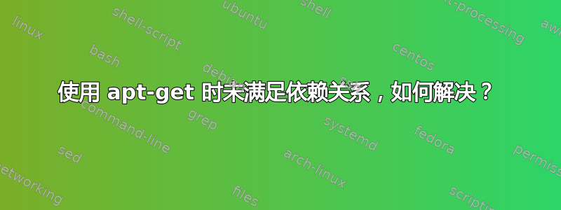 使用 apt-get 时未满足依赖关系，如何解决？