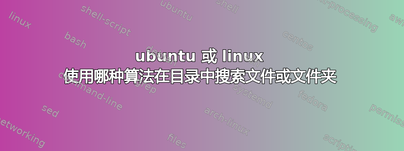 ubuntu 或 linux 使用哪种算法在目录中搜索文件或文件夹