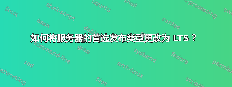 如何将服务器的首选发布类型更改为 LTS？