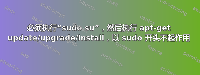 必须执行“sudo su”，然后执行 apt-get update/upgrade/install，以 sudo 开头不起作用