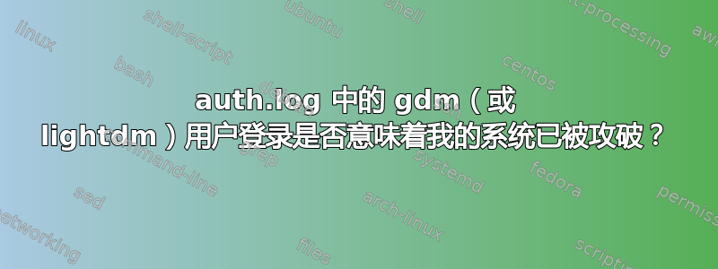 auth.log 中的 gdm（或 lightdm）用户登录是否意味着我的系统已被攻破？