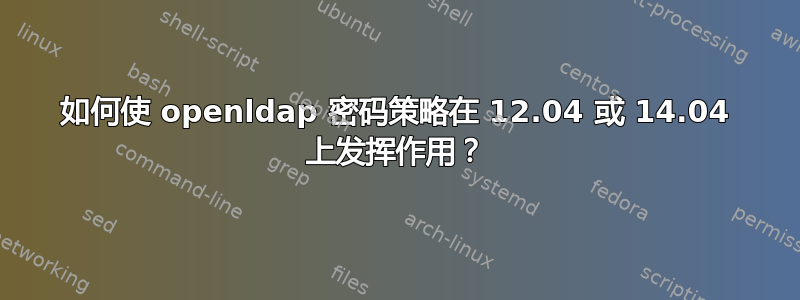 如何使 openldap 密码策略在 12.04 或 14.04 上发挥作用？