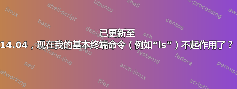 已更新至 14.04，现在我的基本终端命令（例如“ls”）不起作用了？