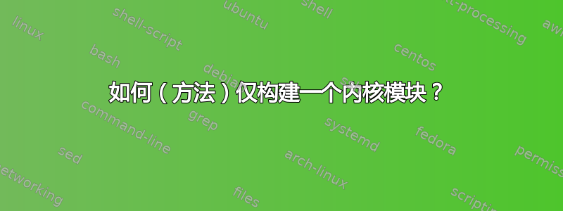 如何（方法）仅构建一个内核模块？