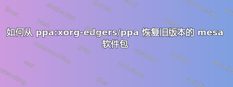 如何从 ppa:xorg-edgers/ppa 恢复旧版本的 mesa 软件包