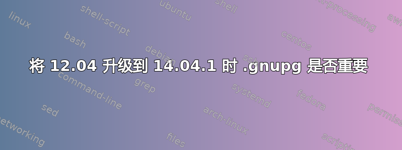 将 12.04 升级到 14.04.1 时 .gnupg 是否重要