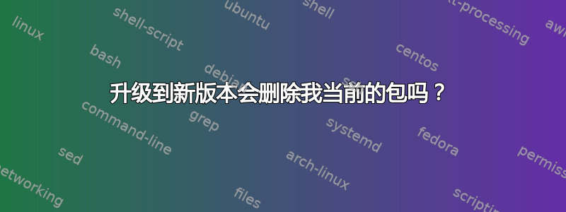 升级到新版本会删除我当前的包吗？