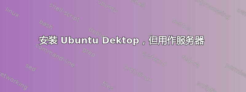 安装 Ubuntu Dektop，但用作服务器