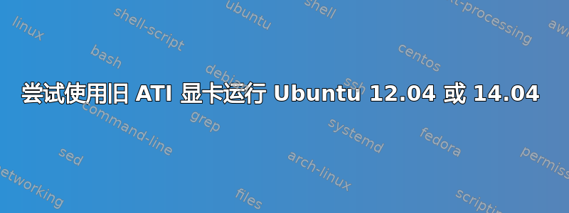 尝试使用旧 ATI 显卡运行 Ubuntu 12.04 或 14.04