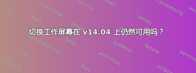 切换工作屏幕在 v14.04 上仍然可用吗？