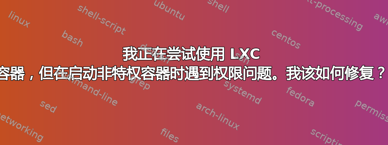 我正在尝试使用 LXC 容器，但在启动非特权容器时遇到权限问题。我该如何修复？