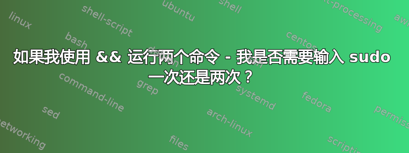 如果我使用 && 运行两个命令 - 我是否需要输入 sudo 一次还是两次？