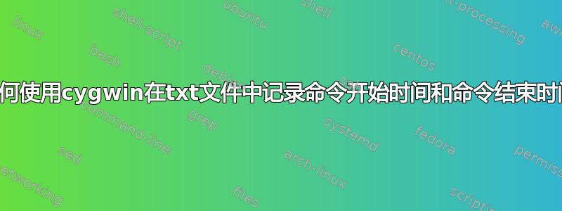 如何使用cygwin在txt文件中记录命令开始时间和命令结束时间