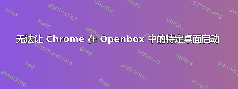 无法让 Chrome 在 Openbox 中的特定桌面启动