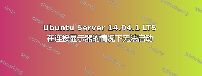 Ubuntu Server 14.04.1 LTS 在连接显示器的情况下无法启动