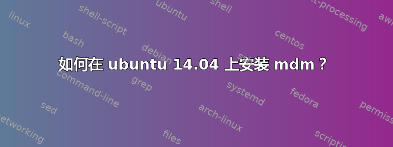 如何在 ubuntu 14.04 上安装 mdm？