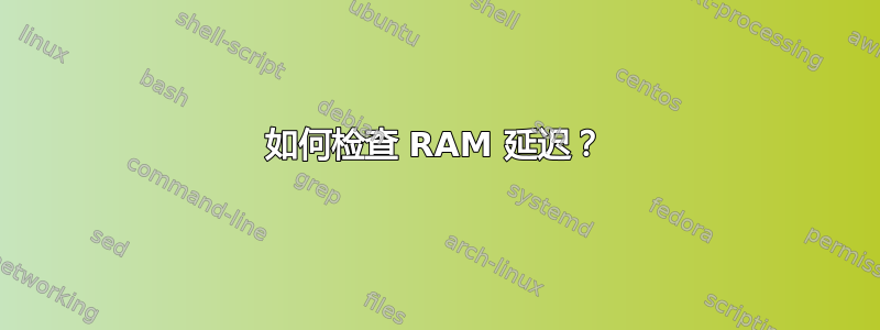 如何检查 RAM 延迟？