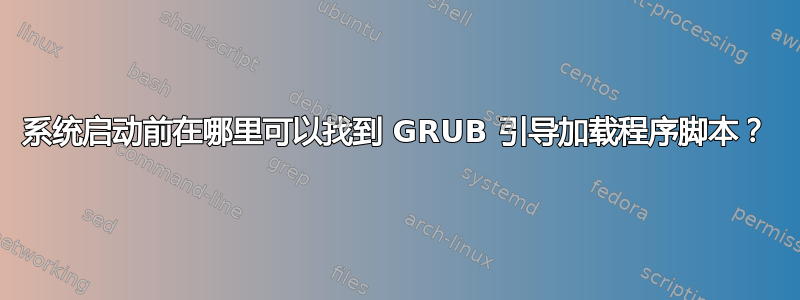 系统启动前在哪里可以找到 GRUB 引导加载程序脚本？