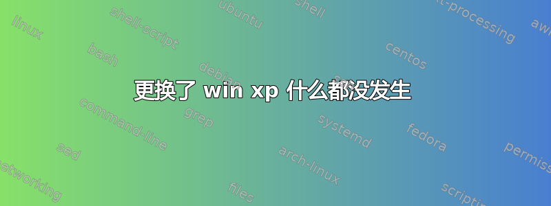 更换了 win xp 什么都没发生