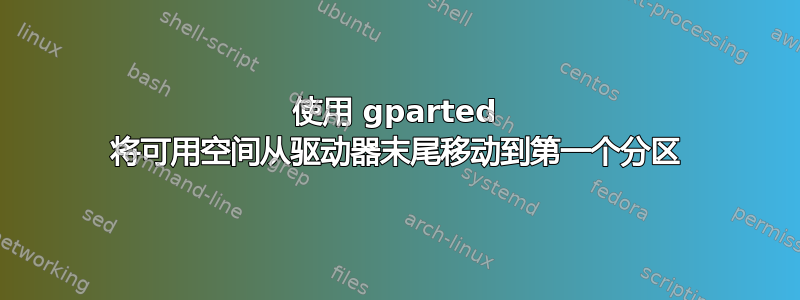 使用 gparted 将可用空间从驱动器末尾移动到第一个分区