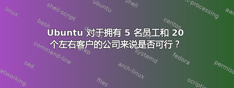 Ubuntu 对于拥有 5 名员工和 20 个左右客户的公司来说是否可行？