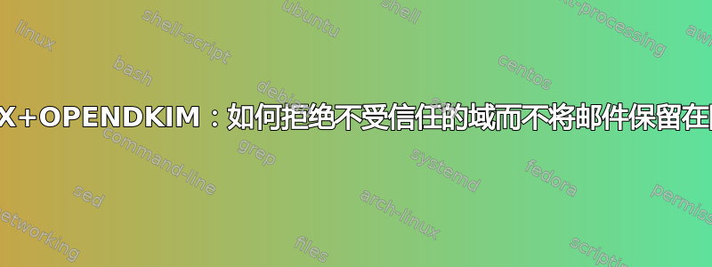 POSTFIX+OPENDKIM：如何拒绝不受信任的域而不将邮件保留在队列中？