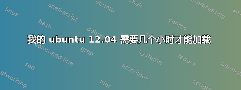 我的 ubuntu 12.04 需要几个小时才能加载