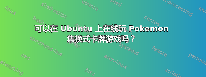 可以在 Ubuntu 上在线玩 Pokemon 集换式卡牌游戏吗？