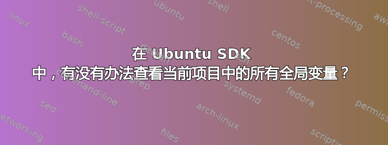 在 Ubuntu SDK 中，有没有办法查看当前项目中的所有全局变量？