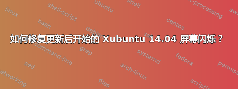 如何修复更新后开始的 Xubuntu 14.04 屏幕闪烁？