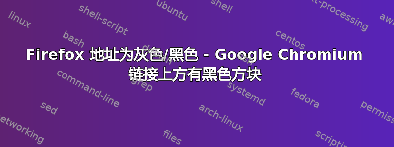 Firefox 地址为灰色/黑色 - Google Chromium 链接上方有黑色方块