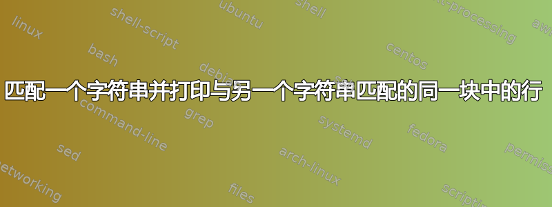 匹配一个字符串并打印与另一个字符串匹配的同一块中的行