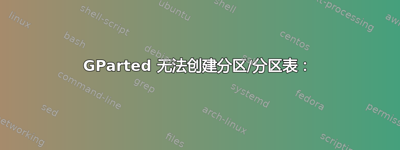 GParted 无法创建分区/分区表：