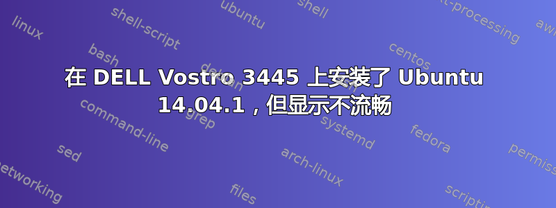 在 DELL Vostro 3445 上安装了 Ubuntu 14.04.1，但显示不流畅