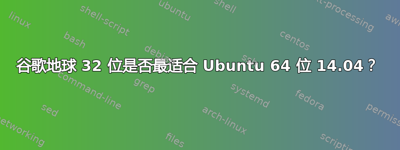 谷歌地球 32 位是否最适合 Ubuntu 64 位 14.04？