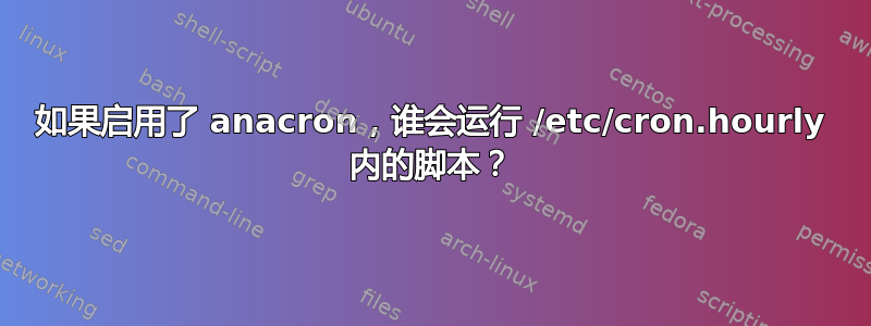 如果启用了 anacron，谁会运行 /etc/cron.hourly 内的脚本？