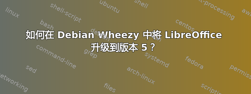 如何在 Debian Wheezy 中将 LibreOffice 升级到版本 5？