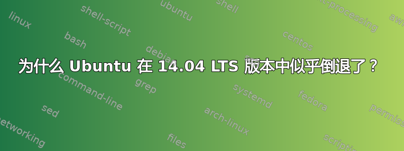 为什么 Ubuntu 在 14.04 LTS 版本中似乎倒退了？