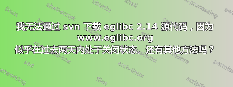 我无法通过 svn 下载 eglibc 2.14 源代码，因为 www.eglibc.org 似乎在过去两天内处于关闭状态。还有其他方法吗？